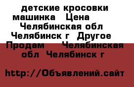 детские кросовки машинка › Цена ­ 350 - Челябинская обл., Челябинск г. Другое » Продам   . Челябинская обл.,Челябинск г.